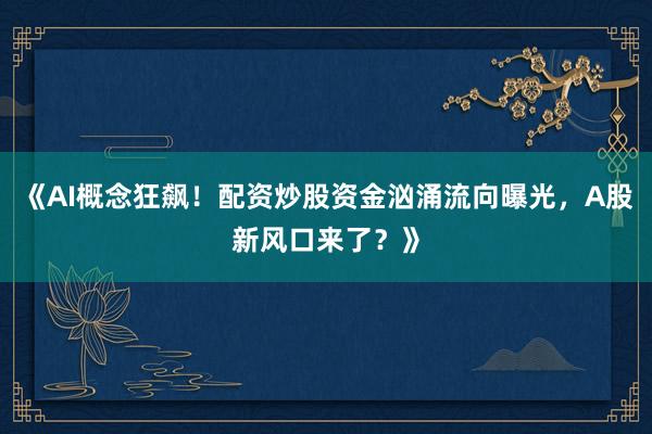 《AI概念狂飙！配资炒股资金汹涌流向曝光，A股新风口来了？》