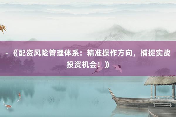 - 《配资风险管理体系:精准操作方向,捕捉实战投资机会!》