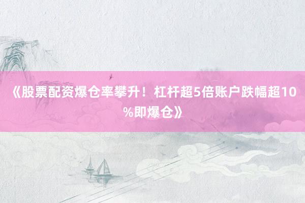 《股票配资爆仓率攀升!杠杆超5倍账户跌幅超10%即爆仓》