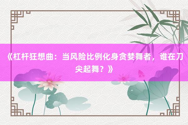 《杠杆狂想曲：当风险比例化身贪婪舞者，谁在刀尖起舞？》