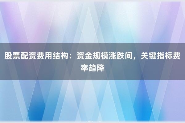 股票配资费用结构：资金规模涨跌间，关键指标费率趋降
