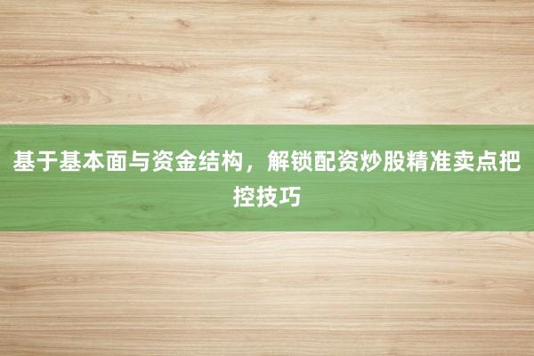 基于基本面与资金结构，解锁配资炒股精准卖点把控技巧