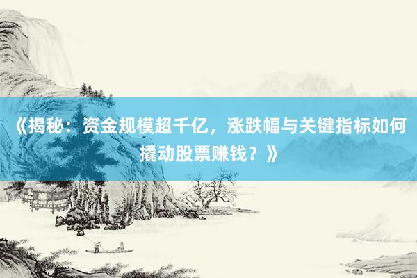 《揭秘：资金规模超千亿，涨跌幅与关键指标如何撬动股票赚钱？》