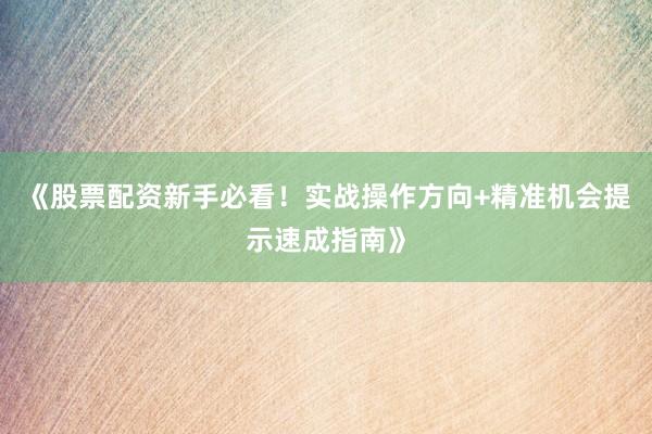 《股票配资新手必看！实战操作方向+精准机会提示速成指南》