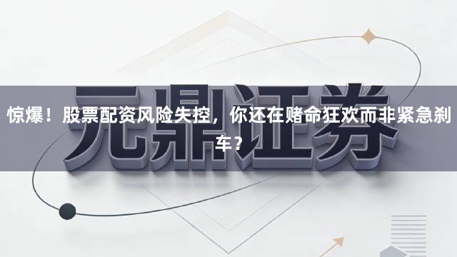惊爆！股票配资风险失控，你还在赌命狂欢而非紧急刹车？