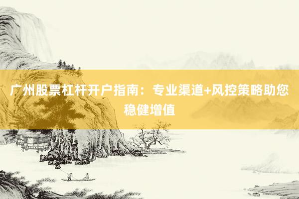 广州股票杠杆开户指南：专业渠道+风控策略助您稳健增值