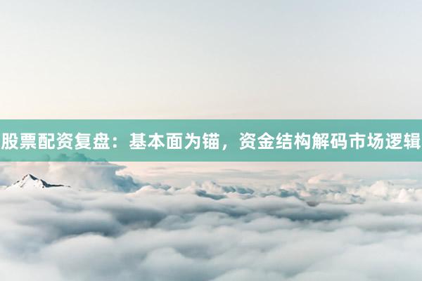 股票配资复盘：基本面为锚，资金结构解码市场逻辑