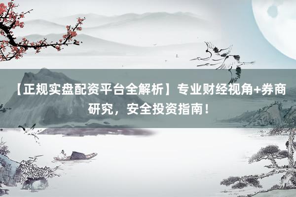 【正规实盘配资平台全解析】专业财经视角+券商研究，安全投资指南！