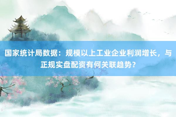 国家统计局数据：规模以上工业企业利润增长，与正规实盘配资有何关联趋势？
