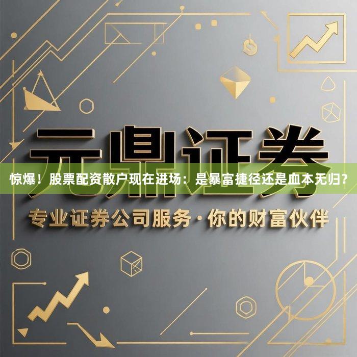 惊爆！股票配资散户现在进场：是暴富捷径还是血本无归？