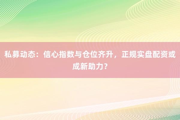 私募动态:信心指数与仓位齐升,正规实盘配资或成新助力?