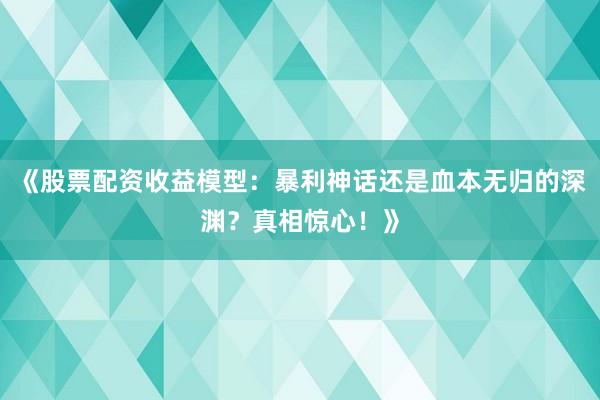 《股票配资收益模型：暴利神话还是血本无归的深渊？真相惊心！》