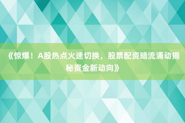 《惊爆！A股热点火速切换，股票配资暗流涌动揭秘资金新动向》