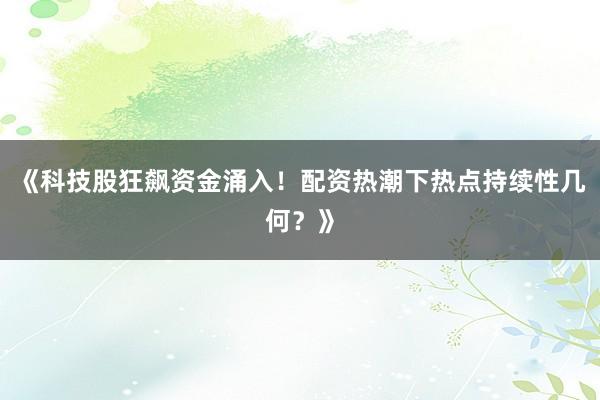 《科技股狂飙资金涌入！配资热潮下热点持续性几何？》