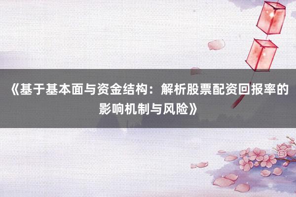 《基于基本面与资金结构：解析股票配资回报率的影响机制与风险》