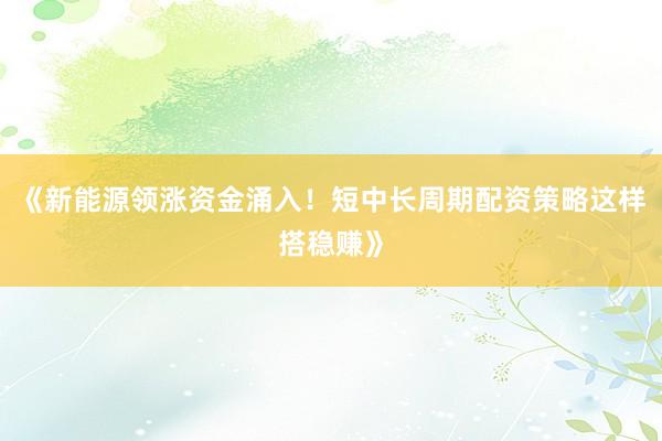 《新能源领涨资金涌入！短中长周期配资策略这样搭稳赚》