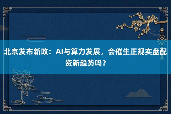 北京发布新政：AI与算力发展，会催生正规实盘配资新趋势吗？