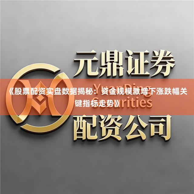 《股票配资实盘数据揭秘：资金规模激增下涨跌幅关键指标走势》