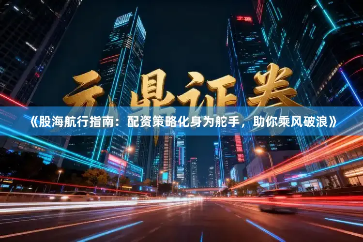 《股海航行指南：配资策略化身为舵手，助你乘风破浪》