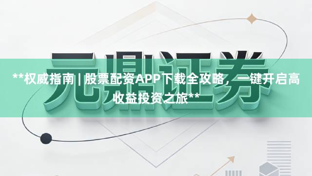 **权威指南 | 股票配资APP下载全攻略，一键开启高收益投资之旅**