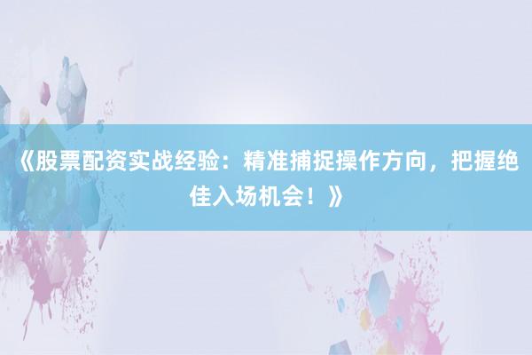 《股票配资实战经验：精准捕捉操作方向，把握绝佳入场机会！》
