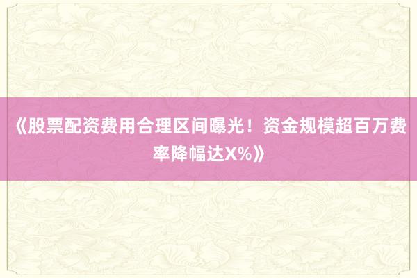 《股票配资费用合理区间曝光！资金规模超百万费率降幅达X%》
