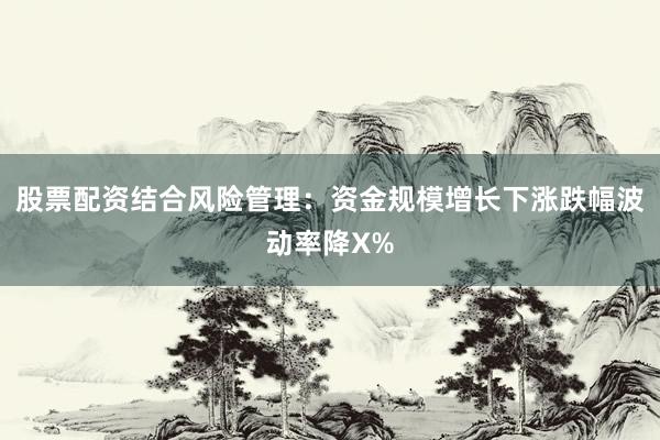 股票配资结合风险管理：资金规模增长下涨跌幅波动率降X%