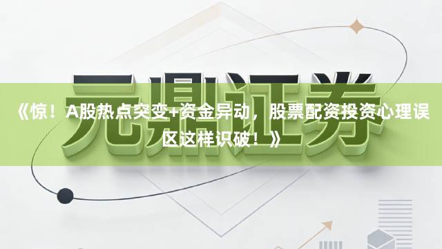 《惊！A股热点突变+资金异动，股票配资投资心理误区这样识破！》