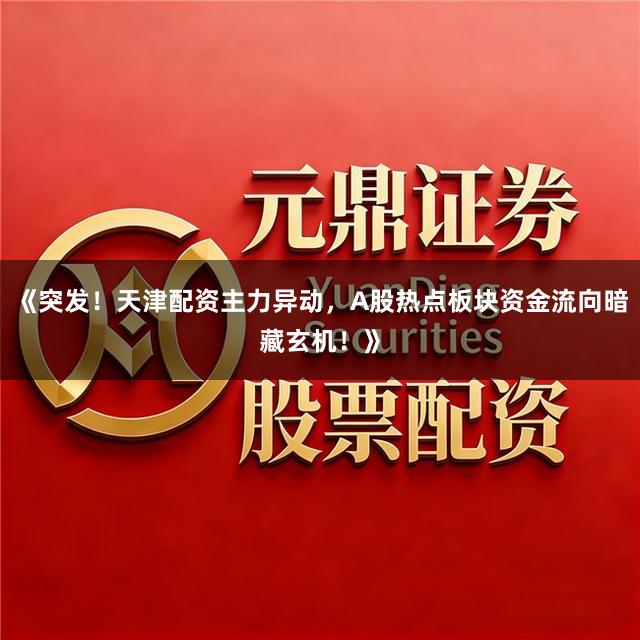 《突发！天津配资主力异动，A股热点板块资金流向暗藏玄机！》