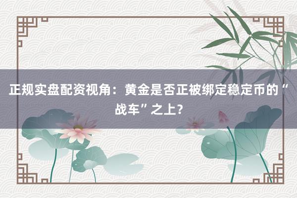 正规实盘配资视角：黄金是否正被绑定稳定币的“战车”之上？