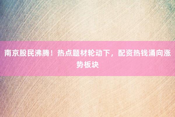 南京股民沸腾！热点题材轮动下，配资热钱涌向涨势板块