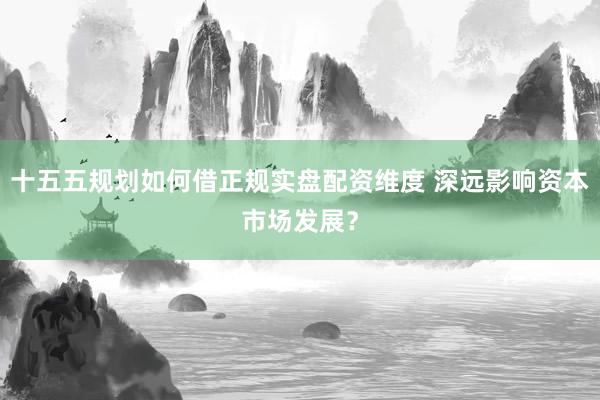 十五五规划如何借正规实盘配资维度 深远影响资本市场发展？