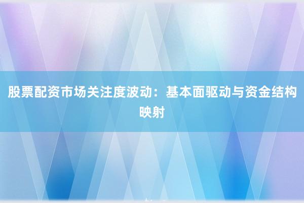 股票配资市场关注度波动：基本面驱动与资金结构映射