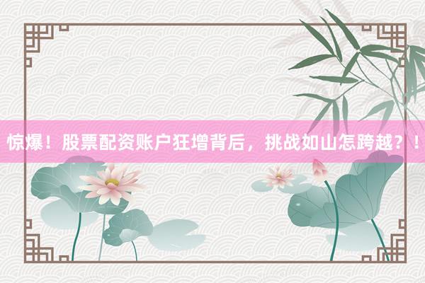 惊爆！股票配资账户狂增背后，挑战如山怎跨越？！
