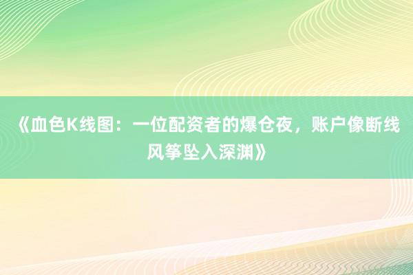 《血色K线图：一位配资者的爆仓夜，账户像断线风筝坠入深渊》