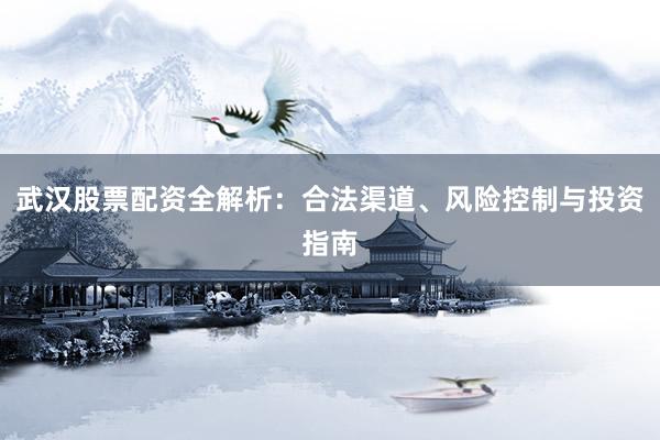 武汉股票配资全解析：合法渠道、风险控制与投资指南