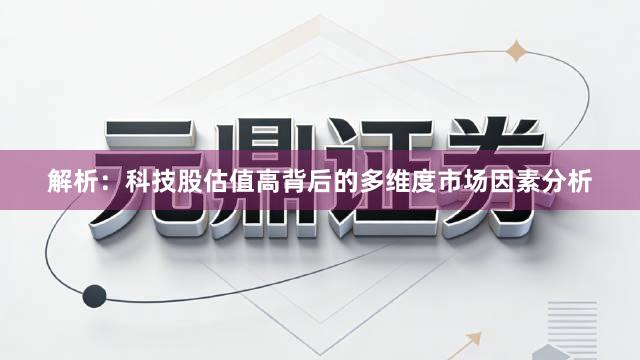 解析：科技股估值高背后的多维度市场因素分析
