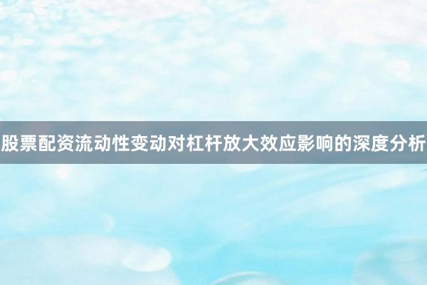 股票配资流动性变动对杠杆放大效应影响的深度分析