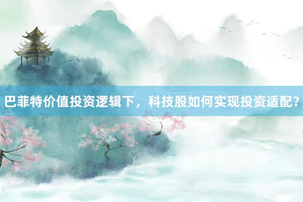 巴菲特价值投资逻辑下，科技股如何实现投资适配？