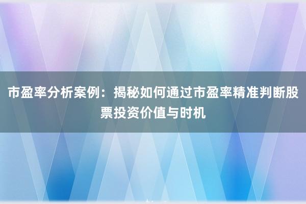 市盈率分析案例：揭秘如何通过市盈率精准判断股票投资价值与时机