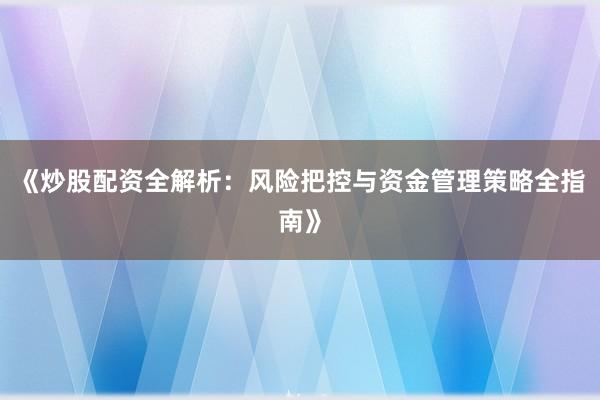 《炒股配资全解析：风险把控与资金管理策略全指南》