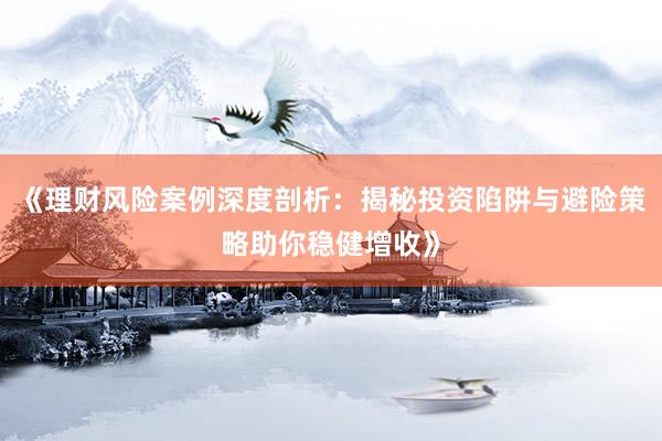 《理财风险案例深度剖析:揭秘投资陷阱与避险策略助你稳健增收》