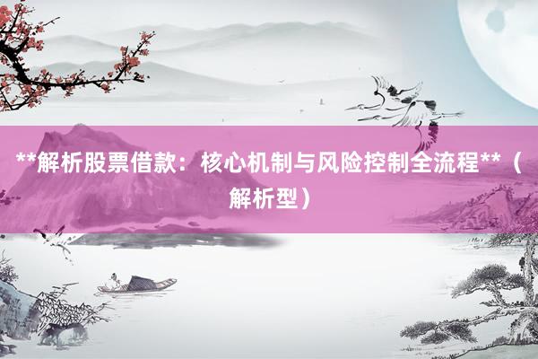 **解析股票借款:核心机制与风险控制全流程**(解析型)