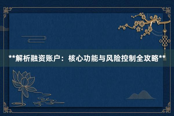 **解析融资账户：核心功能与风险控制全攻略**
