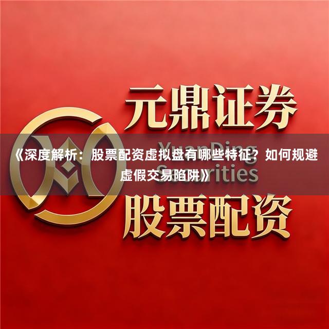 《深度解析：股票配资虚拟盘有哪些特征？如何规避虚假交易陷阱》