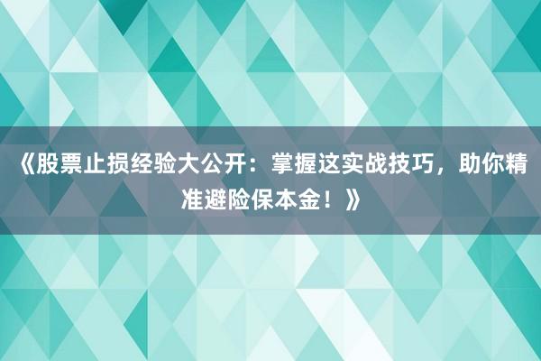 《股票止损经验大公开：掌握这实战技巧，助你精准避险保本金！》
