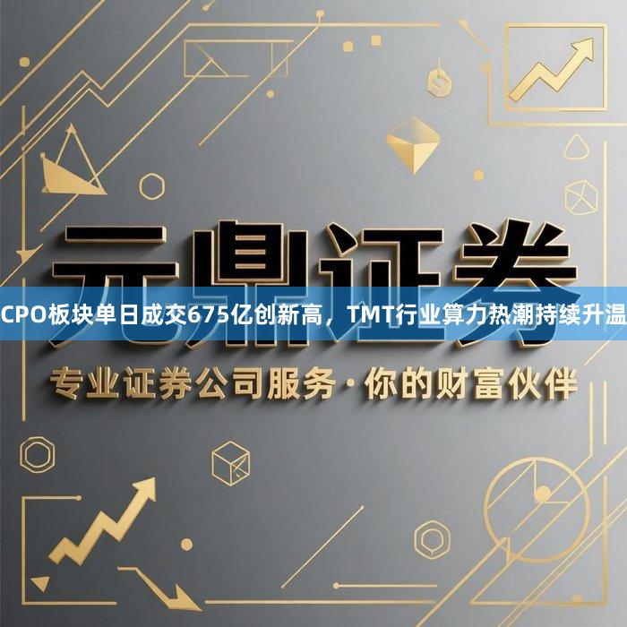 CPO板块单日成交675亿创新高,TMT行业算力热潮持续升温