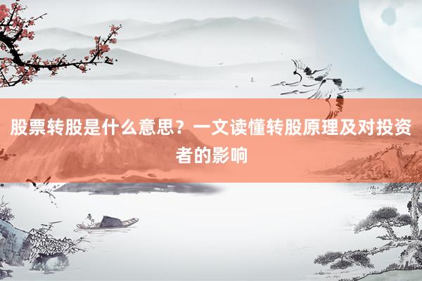 股票转股是什么意思？一文读懂转股原理及对投资者的影响